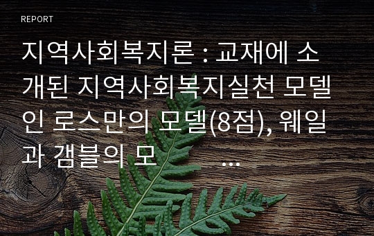 지역사회복지론 : 교재에 소개된 지역사회복지실천 모델인 로스만의 모델(8점), 웨일과 갬블의 모                  델(8점), 테일러와 로버츠의 모델(8점) 에 대해 각각 설명하고, 이상의 세 가지  모델을 구체적으로 비교하시오(6점).