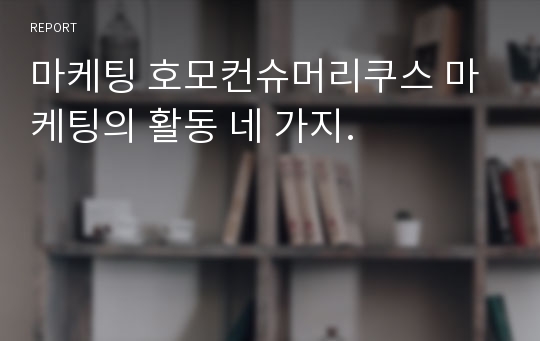 마케팅 호모컨슈머리쿠스 마케팅의 활동 네 가지.