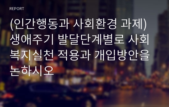 (인간행동과 사회환경 과제)생애주기 발달단계별로 사회복지실천 적용과 개입방안을 논하시오