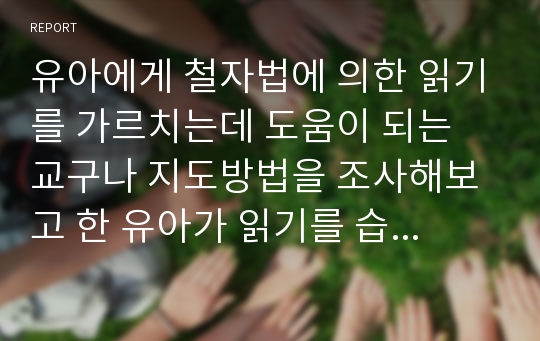 유아에게 철자법에 의한 읽기를 가르치는데 도움이 되는 교구나 지도방법을 조사해보고 한 유아가 읽기를 습득할 수 있도록 도울 수 있는 자신만의 방법을 입력해보시기 바랍니다.