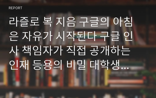 라즐로 복 지음 구글의 아침은 자유가 시작된다 구글 인사 책임자가 직접 공개하는 인재 등용의 비밀 대학생 최우수 독서감상문 독후감