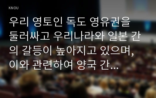 우리 영토인 독도 영유권을 둘러싸고 우리나라와 일본 간의 갈등이 높아지고 있으며, 이와 관련하여 양국 간 통상마찰의 가능성 까지 제기되고 있는 상황이다. 독도문제에 대하여 설명하고, 독도 영유권을 주장하는 일본에 대하여 통상갈등을 최소화 할 수 있는 바람직한 우리나라 국제정책을 제시해 보시오.