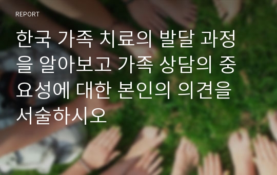 한국 가족 치료의 발달 과정을 알아보고 가족 상담의 중요성에 대한 본인의 의견을 서술하시오