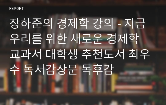 장하준의 경제학 강의 - 지금 우리를 위한 새로운 경제학 교과서 대학생 추천도서 최우수 독서감상문 독후감