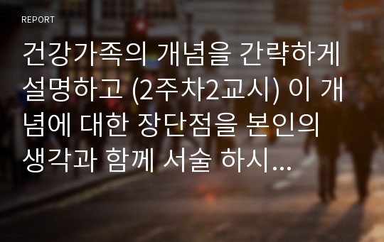 건강가족의 개념을 간략하게 설명하고 (2주차2교시) 이 개념에 대한 장단점을 본인의 생각과 함께 서술 하시기 바랍니다.