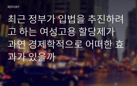 최근 정부가 입법을 추진하려고 하는 여성고용 할당제가 과연 경제학적으로 어떠한 효과가 있을까