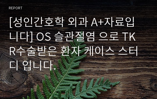 [성인간호학 외과 A+자료입니다] OS 슬관절염 으로 TKR수술받은 환자 케이스 스터디 입니다.