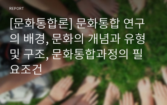 [문화통합론] 문화통합 연구의 배경, 문화의 개념과 유형 및 구조, 문화통합과정의 필요조건