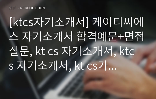 [ktcs자기소개서] 케이티씨에스 자기소개서 합격예문+면접질문, kt cs 자기소개서, ktcs 자기소개서, kt cs가 제공하는 서비스 중 개선/추가할 부분이나 기존 서비스와 연계하여 사업화 할 수 있는 아이디어, ktcs자소서