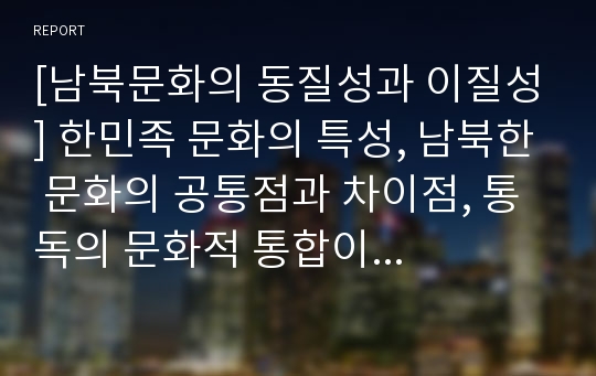 [남북문화의 동질성과 이질성] 한민족 문화의 특성, 남북한 문화의 공통점과 차이점, 통독의 문화적 통합이 남북통합에 주는 시사점(교훈)