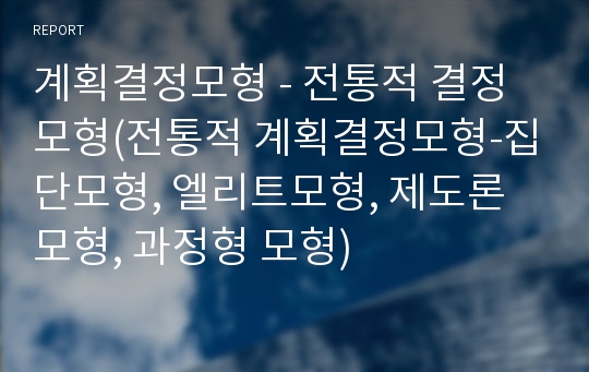 계획결정모형 - 전통적 결정모형(전통적 계획결정모형-집단모형, 엘리트모형, 제도론 모형, 과정형 모형)