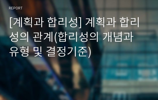 [계획과 합리성] 계획과 합리성의 관계(합리성의 개념과 유형 및 결정기준)