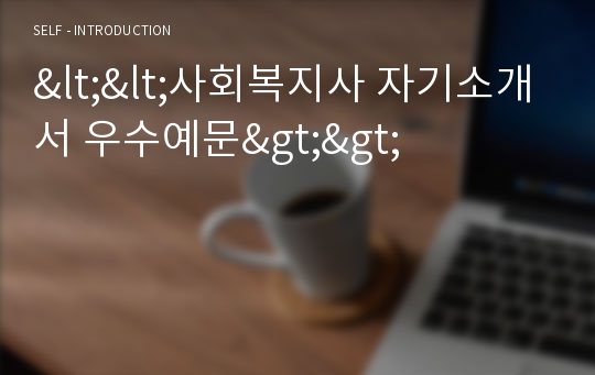 &lt;&lt;사회복지사 자기소개서 우수예문&gt;&gt; 사회복지사 자소서,보건센터 자기소개서,수련관 자기소개서,장애인복지관 자소서,봉사센터 자소서,복지시설 자기소개서,아동센터 자소서,합격예문,우수예문