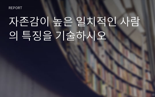 자존감이 높은 일치적인 사람의 특징을 기술하시오