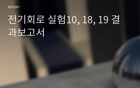 전기회로 실험10, 18, 19 결과보고서