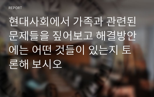 현대사회에서 가족과 관련된 문제들을 짚어보고 해결방안에는 어떤 것들이 있는지 토론해 보시오