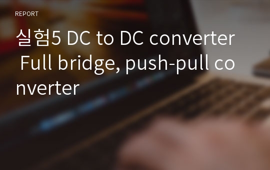 실험5 DC to DC converter Full bridge, push-pull converter