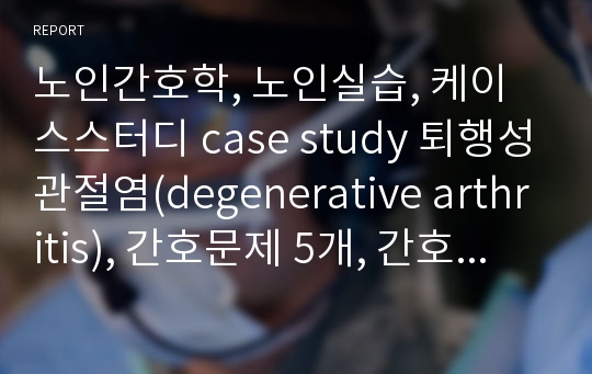 노인간호학, 노인실습, 케이스스터디 case study 퇴행성관절염(degenerative arthritis), 간호문제 5개, 간호진단 2개(퇴행성 관절염과 관련된 보행장애, 만성질환과 관련된 무력감)