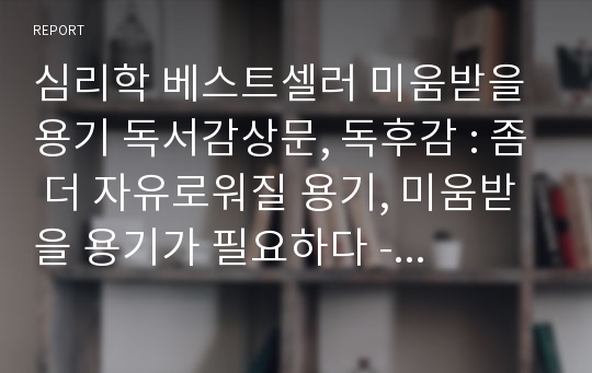 심리학 베스트셀러 미움받을 용기 독서감상문, 독후감 : 좀 더 자유로워질 용기, 미움받을 용기가 필요하다 - 아들러 심리학을 통해