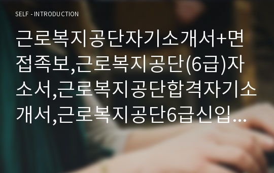 근로복지공단자기소개서+면접족보,근로복지공단(6급)자소서,근로복지공단합격자기소개서,근로복지공단6급신입자소서,근로복지공단면접기출문제