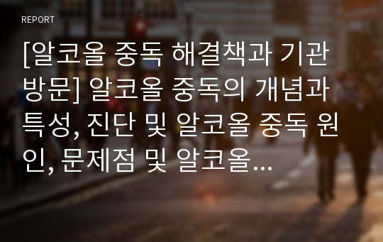 [알코올 중독 해결책과 기관방문] 알코올 중독의 개념과 특성, 진단 및 알코올 중독 원인, 문제점 및 알코올 중독 치료방안, 알코올 중독 치료 기관 방문