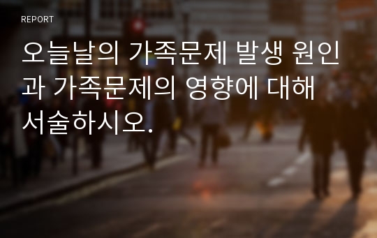 오늘날의 가족문제 발생 원인과 가족문제의 영향에 대해 서술하시오.