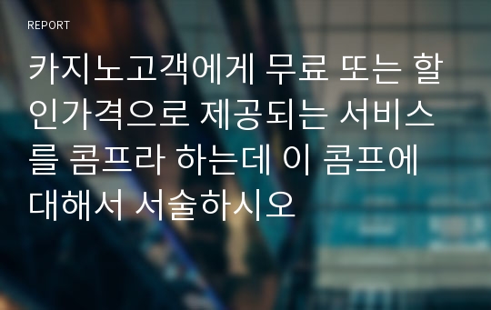 카지노고객에게 무료 또는 할인가격으로 제공되는 서비스를 콤프라 하는데 이 콤프에 대해서 서술하시오