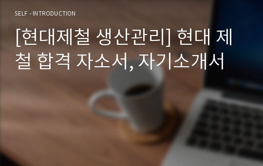 [현대제철 생산관리] 합격 자소서, 자기소개서