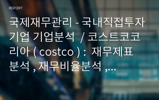 국제재무관리 - 국내직접투자기업 기업분석  / 코스트코코리아 ( costco ) :  재무제표분석 , 재무비율분석 , 재무제표분석을 통한 경영전략