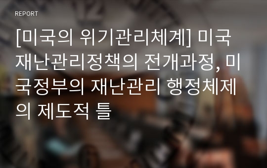 [미국의 위기관리체계] 미국 재난관리정책의 전개과정, 미국정부의 재난관리 행정체제의 제도적 틀