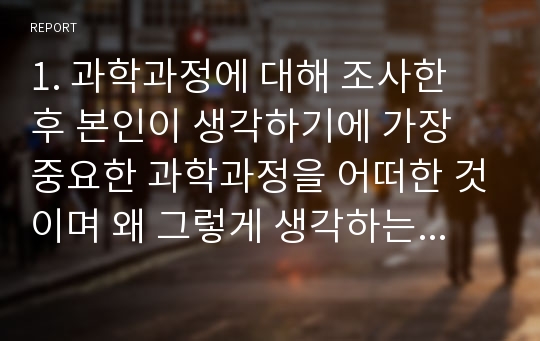 1. 과학과정에 대해 조사한 후 본인이 생각하기에 가장 중요한 과학과정을 어떠한 것이며 왜 그렇게 생각하는지에 대해 논의해 보세요. 2. 만5세를 대상으로 다음과 같은 과학활동을 하려고 합니다. 이 활동에서 유아들에게 할 수 있는 과학과정과 관련된 질문을 3가지이상 작성하세요.