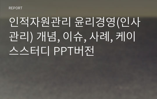 인적자원관리 윤리경영(인사관리) 개념, 이슈, 사례, 케이스스터디 PPT버전