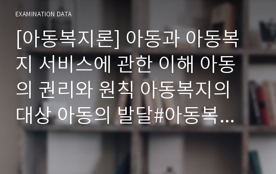 [아동복지론] 아동과 아동복지 서비스에 관한 이해 아동의 권리와 원칙 아동복지의 대상 아동의 발달#아동복지 실천 방법과 기술 빈곤아동과 아동복지 장애아동과 아동복지 아동학대와 보호사업 가정위탁보호 입양보호 아동시설보호