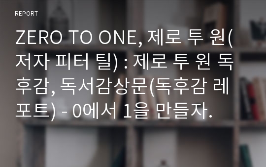 ZERO TO ONE, 제로 투 원(저자 피터 틸) : 제로 투 원 독후감, 독서감상문(독후감 레포트) - 0에서 1을 만들자.