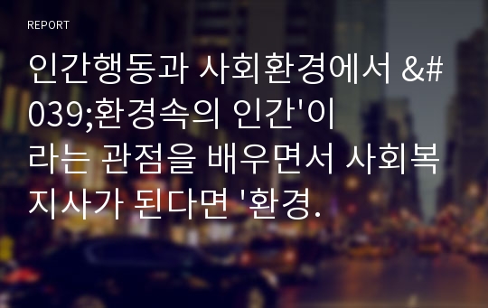 인간행동과 사회환경에서 &#039;환경속의 인간&#039;이라는 관점을 배우면서 사회복지사가 된다면 &#039;환경&#039;이라는 관점 &#039;개인&#039;이라는 관점에서 보았을 때 무엇이 더욱 중요시 되어서 대상자에게 개입되어져야 된다고 봅니까?