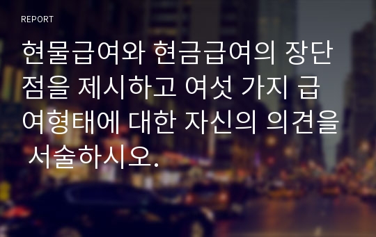 현물급여와 현금급여의 장단점을 제시하고 여섯 가지 급여형태에 대한 자신의 의견을 서술하시오.