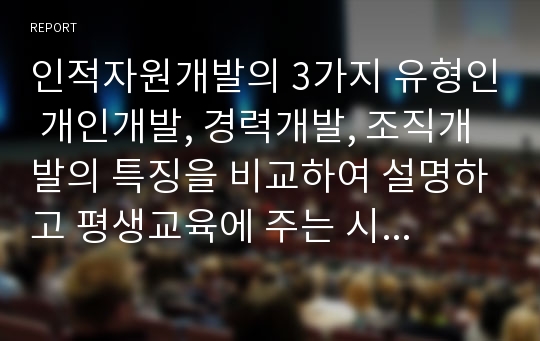 인적자원개발의 3가지 유형인 개인개발, 경력개발, 조직개발의 특징을 비교하여 설명하고 평생교육에 주는 시사점에 대해 작성하시오.