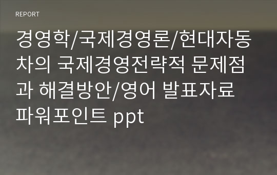 경영학/국제경영론/현대자동차의 국제경영전략적 문제점과 해결방안/영어 발표자료 파워포인트 ppt