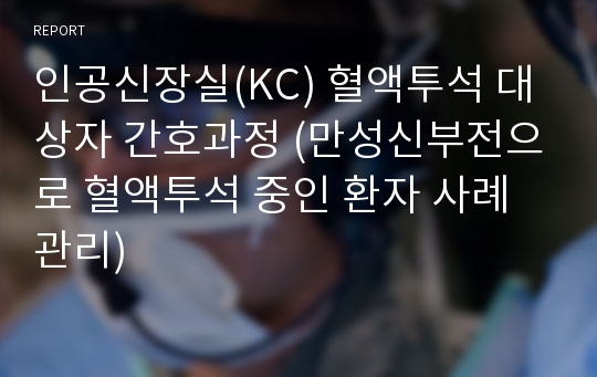 인공신장실(KC) 혈액투석 대상자 간호과정 (만성신부전으로 혈액투석 중인 환자 사례관리)