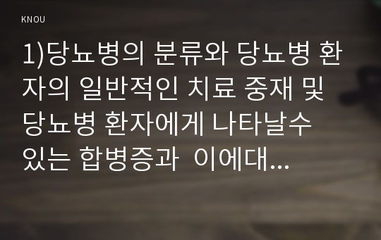 1)당뇨병의 분류와 당뇨병 환자의 일반적인 치료 중재 및  당뇨병 환자에게 나타날수  있는 합병증과  이에대한 간호를 서술하시오 2) 당뇨병 합병증 중 1가지 이상 발생한 환자의 사례제시 및 교육방법 3)구체적인 교육내용 및 교육효과를 어떤지표로 어떻게 측정할 것인지 서술