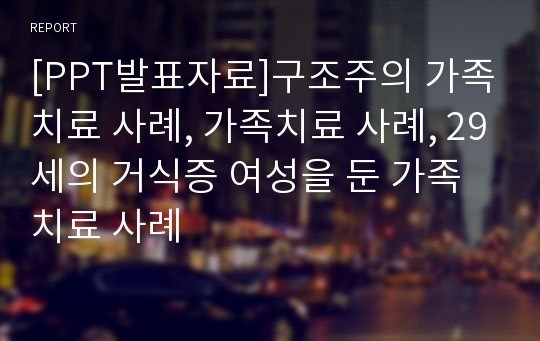 [PPT발표자료]구조주의 가족치료 사례, 가족치료 사례, 29세의 거식증 여성을 둔 가족 치료 사례