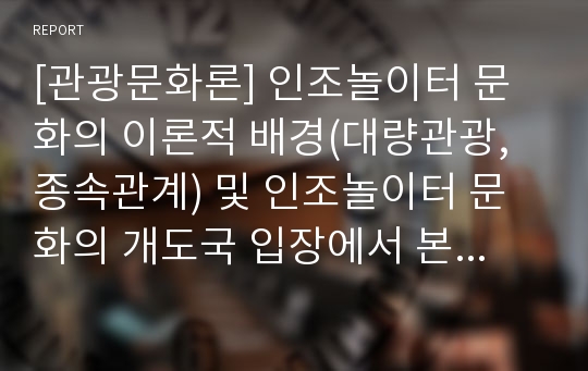 [관광문화론] 인조놀이터 문화의 이론적 배경(대량관광, 종속관계) 및 인조놀이터 문화의 개도국 입장에서 본 인식의 문제점