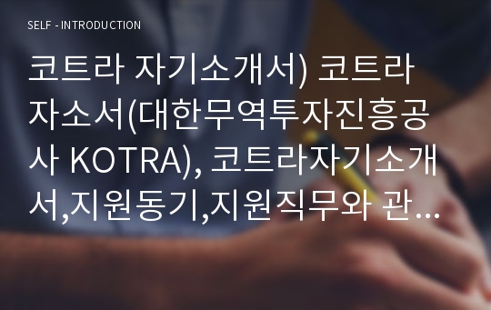 코트라 자기소개서) 코트라 자소서(대한무역투자진흥공사 KOTRA), 코트라자기소개서,지원동기,지원직무와 관련된 본인의 강점,코트라 대한무역투자진흥공사 자소서 코트라 입사후 5년,10년,15년후 계획 목표 포부 합격자소서(코트라 자소서 자기소개서)