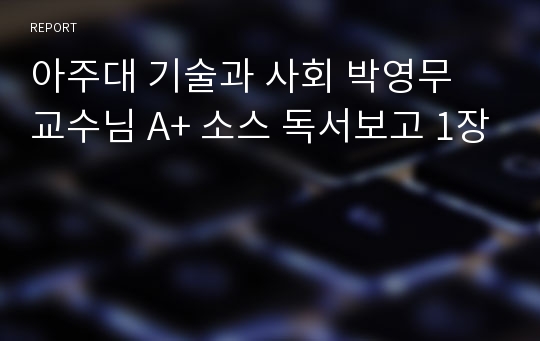 아주대 기술과 사회 박영무 교수님 A+ 소스 독서보고 1장