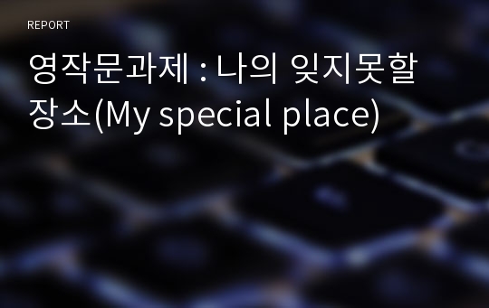 영작문과제 : 나의 잊지못할 장소(My special place)