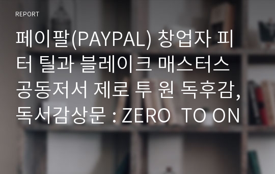 페이팔(PAYPAL) 창업자 피터 틸과 블레이크 매스터스 공동저서 제로 투 원 독후감, 독서감상문 : ZERO  TO ONE 독후감, 독서감상문