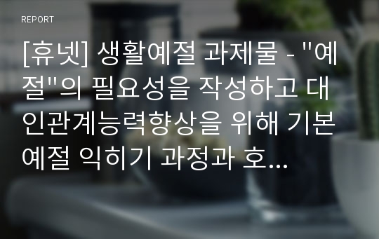 [휴넷] 생활예절 과제물 - &quot;예절&quot;의 필요성을 작성하고 대인관계능력향상을 위해 기본예절 익히기 과정과 호감가는 이미지메이킹을 위한 용모와 복장예절을 어떻게 몸에 익혀 실천할 것인지에 대한 계획과 실제로 수행한 후에 소감일지를 작성하시오.