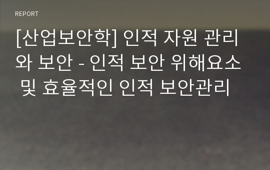 [산업보안학] 인적 자원 관리와 보안 - 인적 보안 위해요소 및 효율적인 인적 보안관리