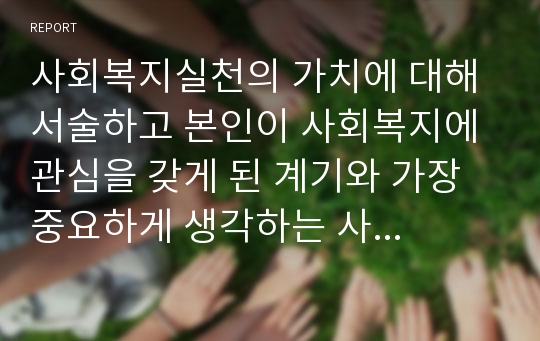 사회복지실천의 가치에 대해 서술하고 본인이 사회복지에 관심을 갖게 된 계기와 가장 중요하게 생각하는 사회복지 실천의 가치에 대해 예를 들어 설명하시오.