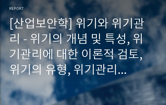 [산업보안학] 위기와 위기관리 - 위기의 개념 및 특성, 위기관리에 대한 이론적 검토, 위기의 유형, 위기관리의 핵심요소